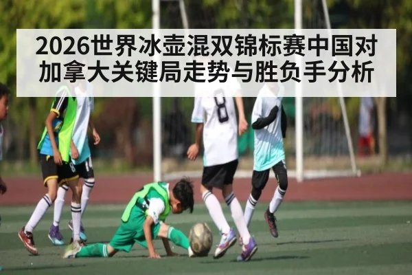 2026世界冰壶混双锦标赛中国对加拿大关键局走势与胜负手分析