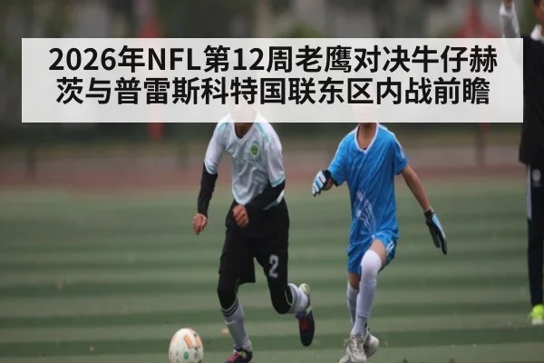2026年NFL第12周老鹰对决牛仔赫茨与普雷斯科特国联东区内战前瞻