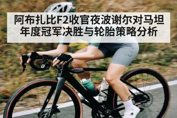 阿布扎比F2收官夜波谢尔对马坦年度冠军决胜与轮胎策略分析